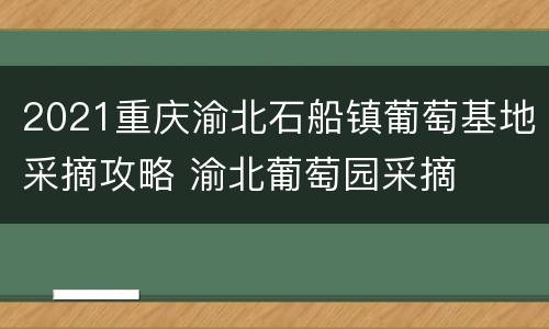 2021重庆渝北石船镇葡萄基地采摘攻略 渝北葡萄园采摘