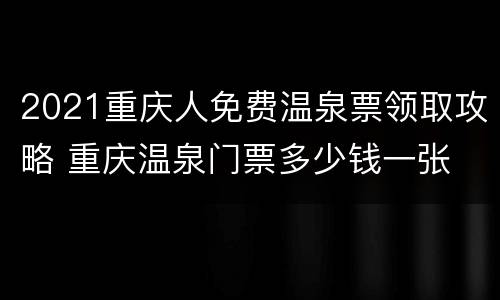 2021重庆人免费温泉票领取攻略 重庆温泉门票多少钱一张