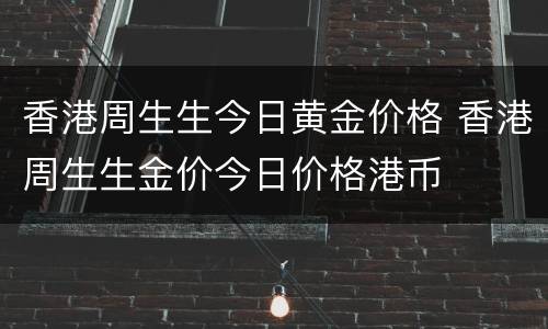 香港周生生今日黄金价格 香港周生生金价今日价格港币