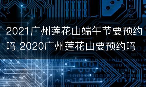 2021广州莲花山端午节要预约吗 2020广州莲花山要预约吗