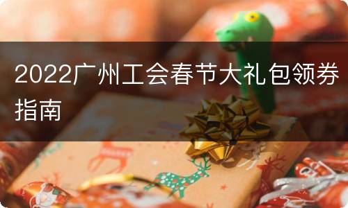 2022广州工会春节大礼包领券指南