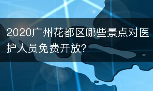 2020广州花都区哪些景点对医护人员免费开放？