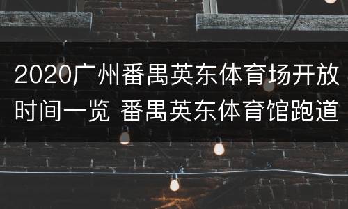 2020广州番禺英东体育场开放时间一览 番禺英东体育馆跑道一圈是多少米