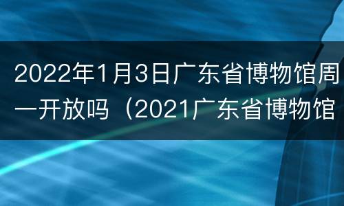 2022年1月3日广东省博物馆周一开放吗（2021广东省博物馆不预约可以去吗）