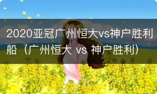 2020亚冠广州恒大vs神户胜利船（广州恒大 vs 神户胜利）