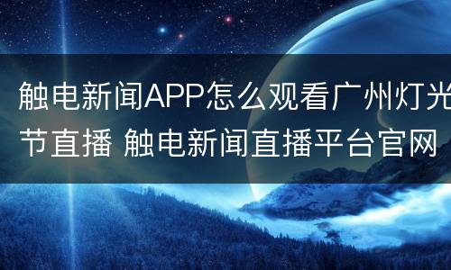 触电新闻APP怎么观看广州灯光节直播 触电新闻直播平台官网