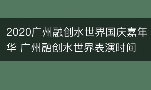 2020广州融创水世界国庆嘉年华 广州融创水世界表演时间