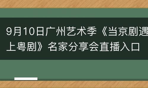 9月10日广州艺术季《当京剧遇上粤剧》名家分享会直播入口