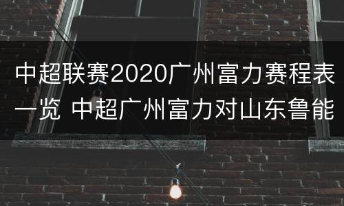 中超联赛2020广州富力赛程表一览 中超广州富力对山东鲁能现场直播