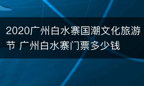 2020广州白水寨国潮文化旅游节 广州白水寨门票多少钱