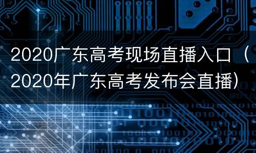 2020广东高考现场直播入口（2020年广东高考发布会直播）