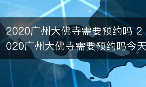 2020广州大佛寺需要预约吗 2020广州大佛寺需要预约吗今天