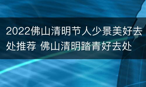 2022佛山清明节人少景美好去处推荐 佛山清明踏青好去处