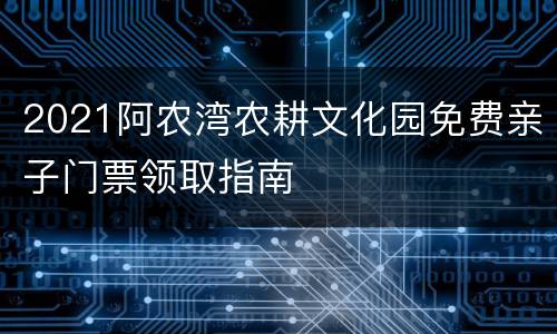 2021阿农湾农耕文化园免费亲子门票领取指南