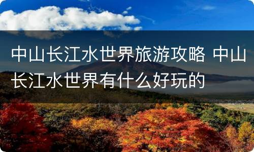 中山长江水世界旅游攻略 中山长江水世界有什么好玩的