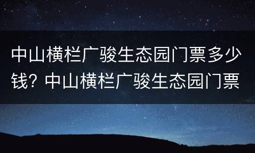 中山横栏广骏生态园门票多少钱? 中山横栏广骏生态园门票多少钱一张