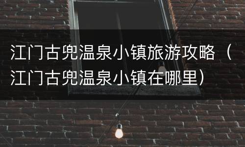 江门古兜温泉小镇旅游攻略（江门古兜温泉小镇在哪里）