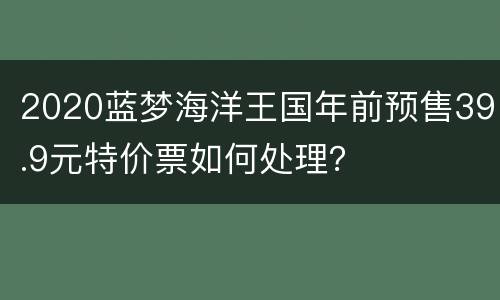2020蓝梦海洋王国年前预售39.9元特价票如何处理？