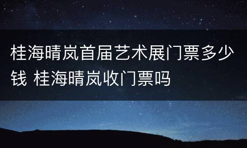 桂海晴岚首届艺术展门票多少钱 桂海晴岚收门票吗