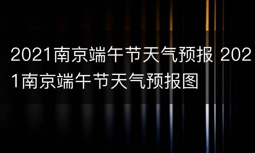 2021南京端午节天气预报 2021南京端午节天气预报图