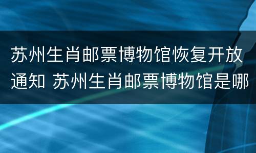 苏州生肖邮票博物馆恢复开放通知 苏州生肖邮票博物馆是哪位先生捐赠的