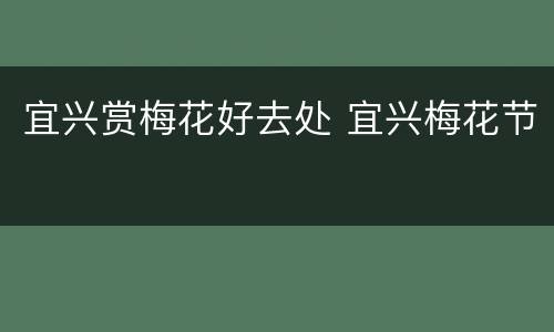 宜兴赏梅花好去处 宜兴梅花节