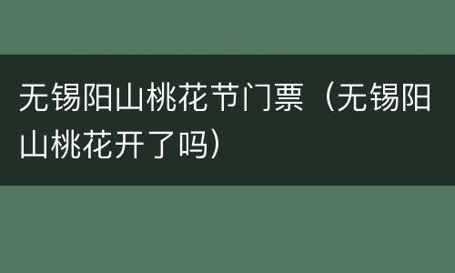 无锡阳山桃花节门票（无锡阳山桃花开了吗）