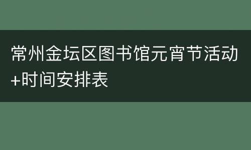 常州金坛区图书馆元宵节活动+时间安排表