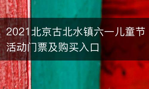 2021北京古北水镇六一儿童节活动门票及购买入口