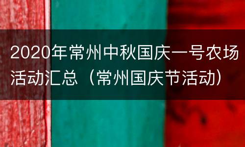 2020年常州中秋国庆一号农场活动汇总（常州国庆节活动）