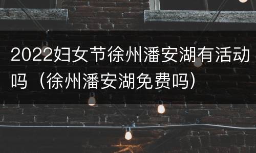 2022妇女节徐州潘安湖有活动吗（徐州潘安湖免费吗）
