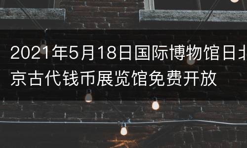 2021年5月18日国际博物馆日北京古代钱币展览馆免费开放