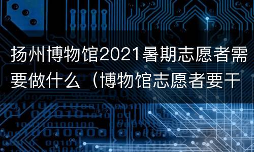 扬州博物馆2021暑期志愿者需要做什么（博物馆志愿者要干什么）