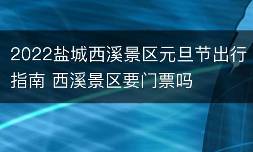 2022盐城西溪景区元旦节出行指南 西溪景区要门票吗