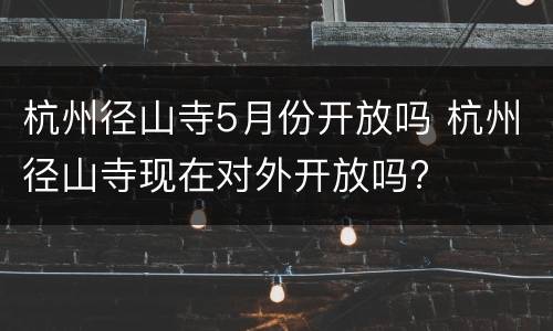 杭州径山寺5月份开放吗 杭州径山寺现在对外开放吗?
