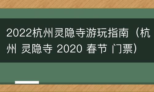 2022杭州灵隐寺游玩指南（杭州 灵隐寺 2020 春节 门票）