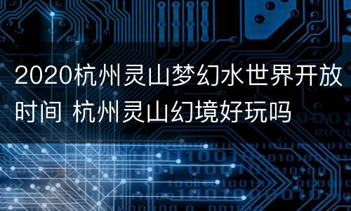 2020杭州灵山梦幻水世界开放时间 杭州灵山幻境好玩吗