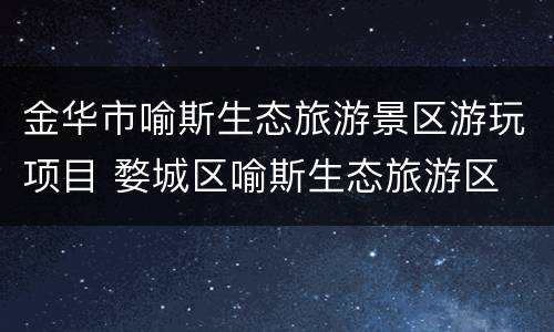 金华市喻斯生态旅游景区游玩项目 婺城区喻斯生态旅游区
