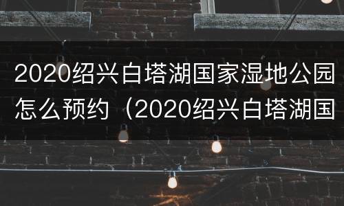 2020绍兴白塔湖国家湿地公园怎么预约（2020绍兴白塔湖国家湿地公园怎么预约进去）