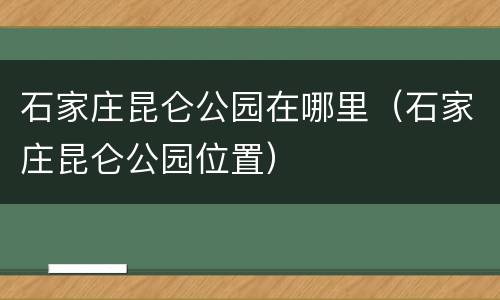 石家庄昆仑公园在哪里（石家庄昆仑公园位置）