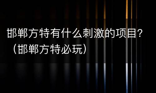邯郸方特有什么刺激的项目？（邯郸方特必玩）