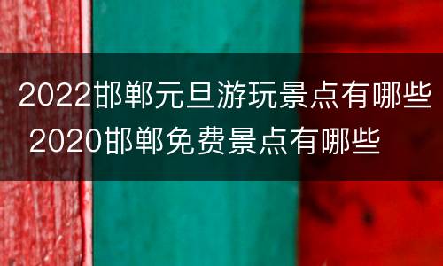 2022邯郸元旦游玩景点有哪些 2020邯郸免费景点有哪些