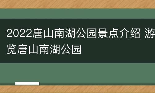 2022唐山南湖公园景点介绍 游览唐山南湖公园