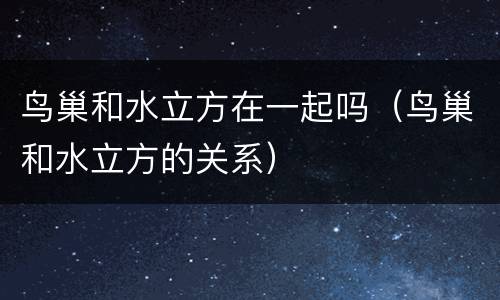 鸟巢和水立方在一起吗（鸟巢和水立方的关系）