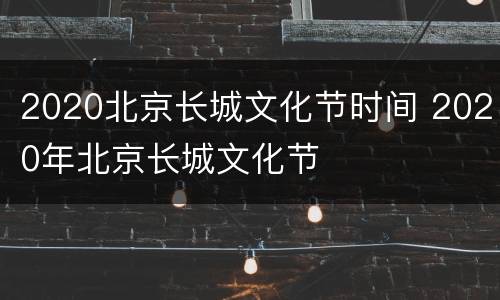 2020北京长城文化节时间 2020年北京长城文化节
