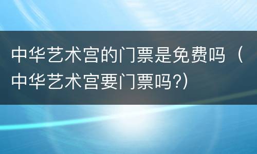 中华艺术宫的门票是免费吗（中华艺术宫要门票吗?）