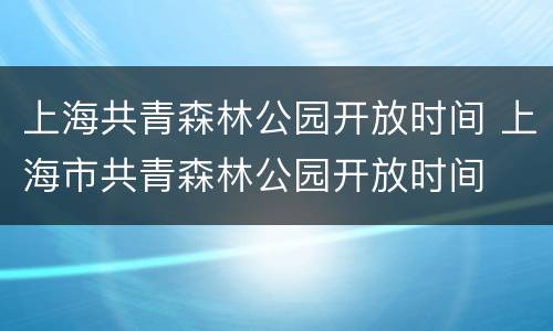 上海共青森林公园开放时间 上海市共青森林公园开放时间