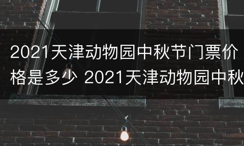 2021天津动物园中秋节门票价格是多少 2021天津动物园中秋节门票价格是多少啊