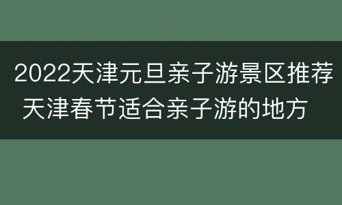2022天津元旦亲子游景区推荐 天津春节适合亲子游的地方