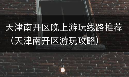 天津南开区晚上游玩线路推荐（天津南开区游玩攻略）